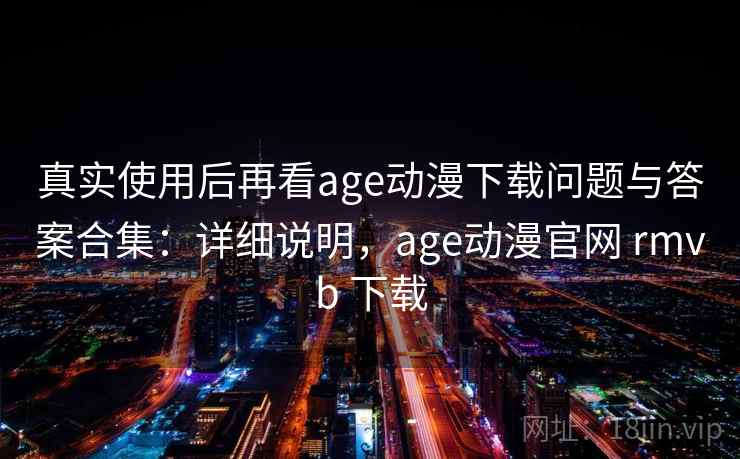 真实使用后再看age动漫下载问题与答案合集：详细说明，age动漫官网 rmvb 下载