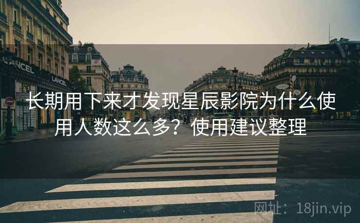 长期用下来才发现星辰影院为什么使用人数这么多?使用建议整理 长期用下来才发现星辰影院为什么使用人数这么多?使用建议整理