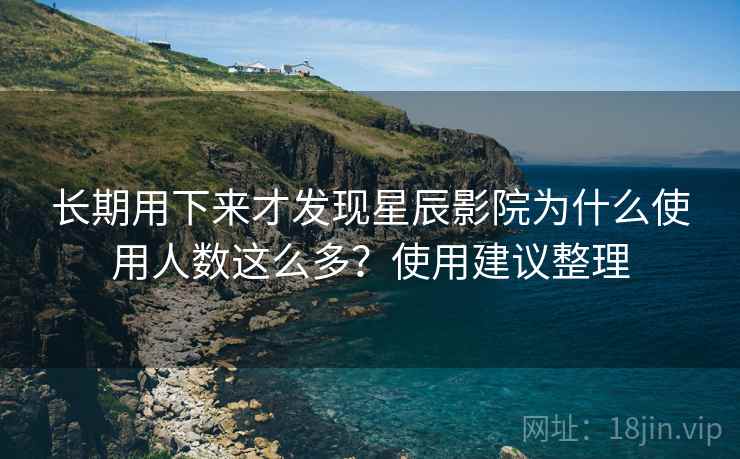 长期用下来才发现星辰影院为什么使用人数这么多?使用建议整理 长期用下来才发现星辰影院为什么使用人数这么多?使用建议整理