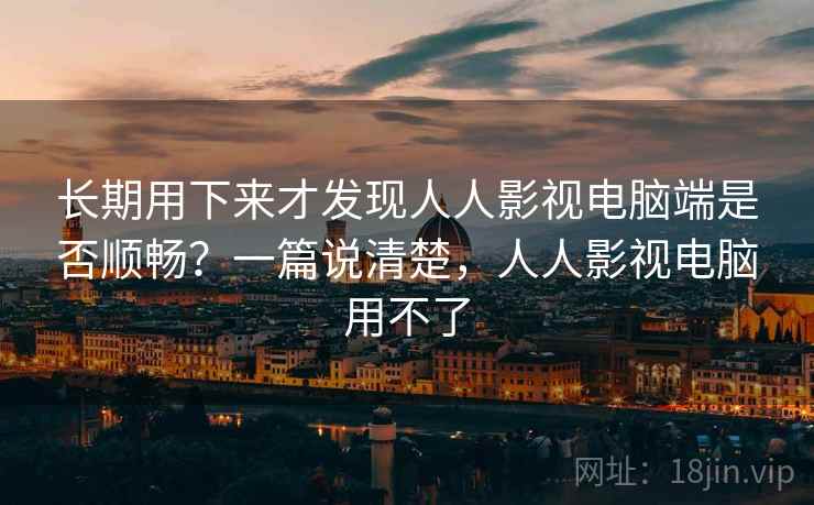 长期用下来才发现人人影视电脑端是否顺畅?一篇说清楚,人人影视电脑用不了 长期用下来才发现人人影视电脑端是否顺畅?一篇说清楚,人人影视电脑用不了