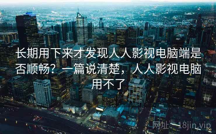 长期用下来才发现人人影视电脑端是否顺畅?一篇说清楚,人人影视电脑用不了 长期用下来才发现人人影视电脑端是否顺畅?一篇说清楚,人人影视电脑用不了