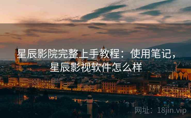 星辰影院完整上手教程:使用笔记,星辰影视软件怎么样 星辰影院完整上手教程:使用笔记,星辰影视软件怎么样