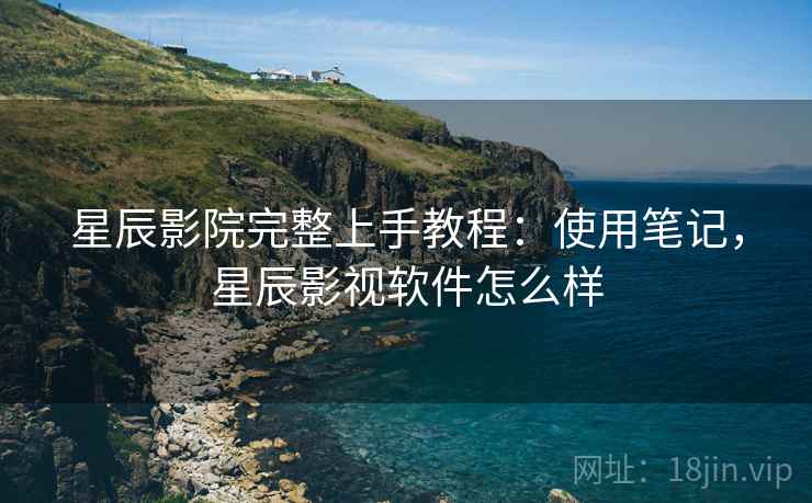 星辰影院完整上手教程:使用笔记,星辰影视软件怎么样 星辰影院完整上手教程:使用笔记,星辰影视软件怎么样