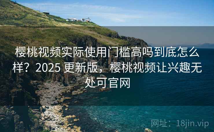 樱桃视频实际使用门槛高吗到底怎么样?2025 更新版,樱桃视频让兴趣无处可官网 樱桃视频实际使用门槛高吗到底怎么样?2025 更新版,樱桃视频让兴趣无处可官网