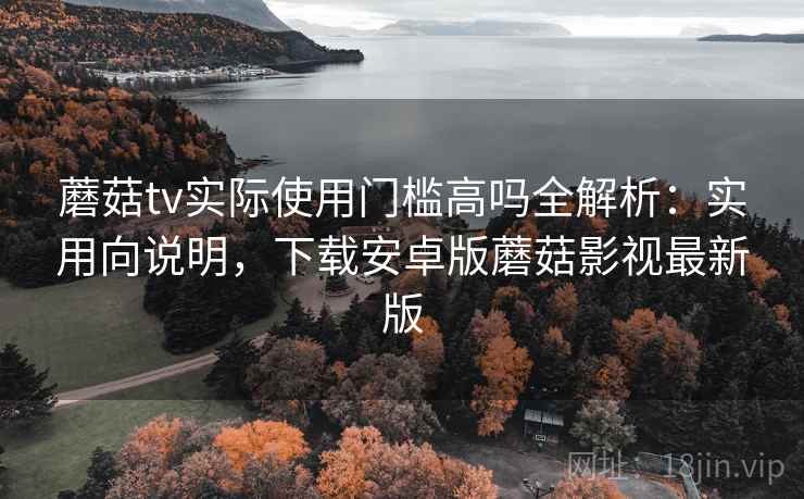 蘑菇tv实际使用门槛高吗全解析：实用向说明，下载安卓版蘑菇影视最新版