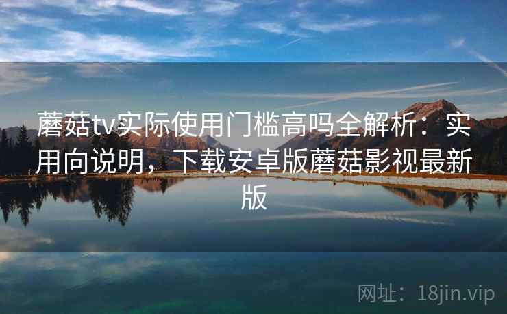 蘑菇tv实际使用门槛高吗全解析：实用向说明，下载安卓版蘑菇影视最新版