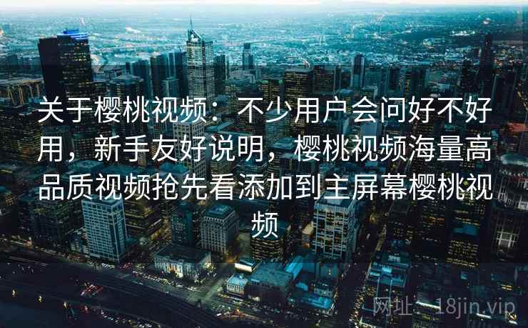 关于樱桃视频:不少用户会问好不好用,新手友好说明,樱桃视频海量高品质视频抢先看添加到主屏幕樱桃视频 关于樱桃视频:不少用户会问好不好用,新手友好说明,樱桃视频海量高品质视频抢先看添加到主屏幕樱桃视频