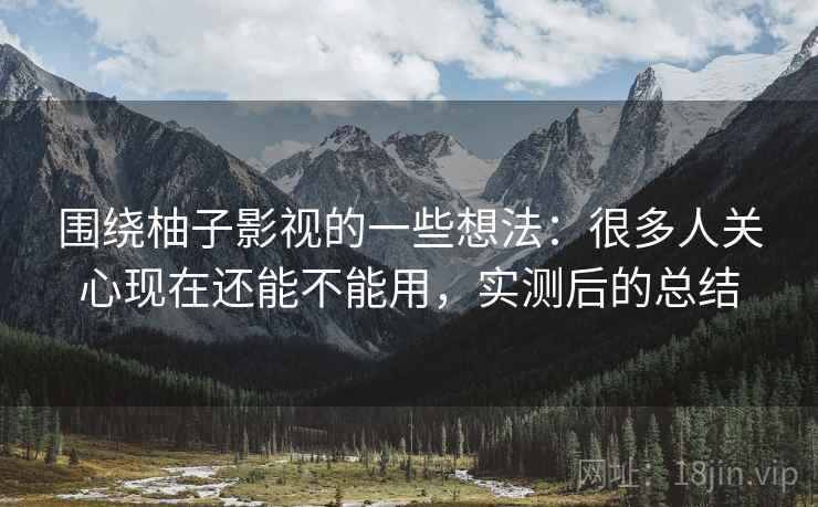 围绕柚子影视的一些想法：很多人关心现在还能不能用，实测后的总结