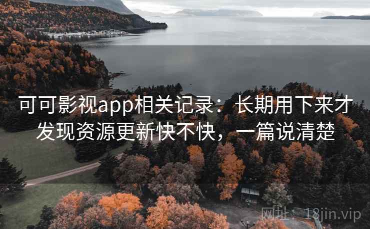 可可影视app相关记录:长期用下来才发现资源更新快不快,一篇说清楚 可可影视app相关记录:长期用下来才发现资源更新快不快,一篇说清楚