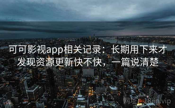 可可影视app相关记录:长期用下来才发现资源更新快不快,一篇说清楚 可可影视app相关记录:长期用下来才发现资源更新快不快,一篇说清楚