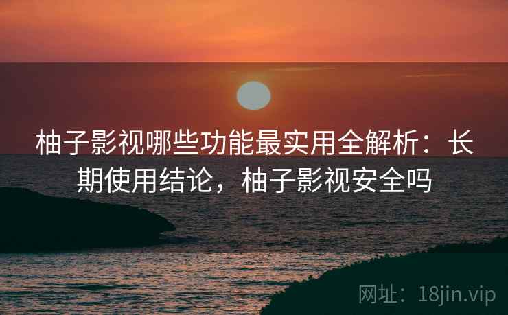 柚子影视哪些功能最实用全解析：长期使用结论，柚子影视安全吗