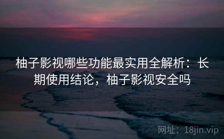柚子影视哪些功能最实用全解析:长期使用结论,柚子影视安全吗 柚子影视哪些功能最实用全解析:长期使用结论,柚子影视安全吗