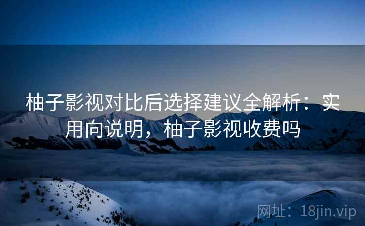 柚子影视对比后选择建议全解析：实用向说明，柚子影视收费吗
