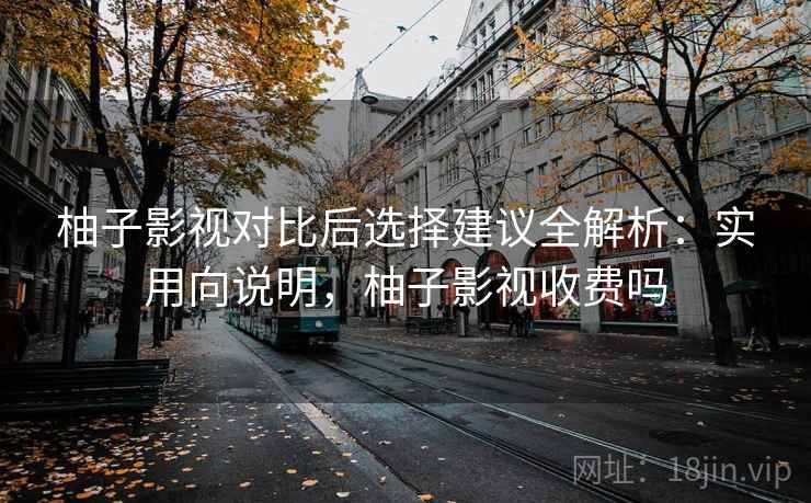柚子影视对比后选择建议全解析:实用向说明,柚子影视收费吗 柚子影视对比后选择建议全解析:实用向说明,柚子影视收费吗