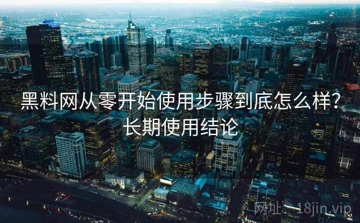 黑料网从零开始使用步骤到底怎么样?长期使用结论 黑料网从零开始使用步骤到底怎么样?长期使用结论