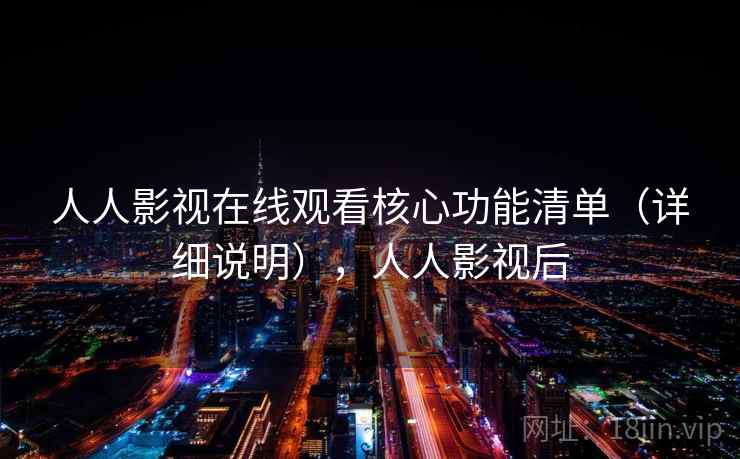 人人影视在线观看核心功能清单(详细说明),人人影视后 人人影视在线观看核心功能清单(详细说明),人人影视后