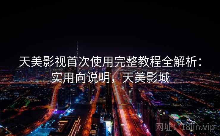 天美影视首次使用完整教程全解析：实用向说明，天美影城