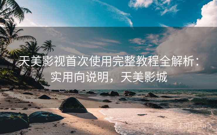 天美影视首次使用完整教程全解析：实用向说明，天美影城