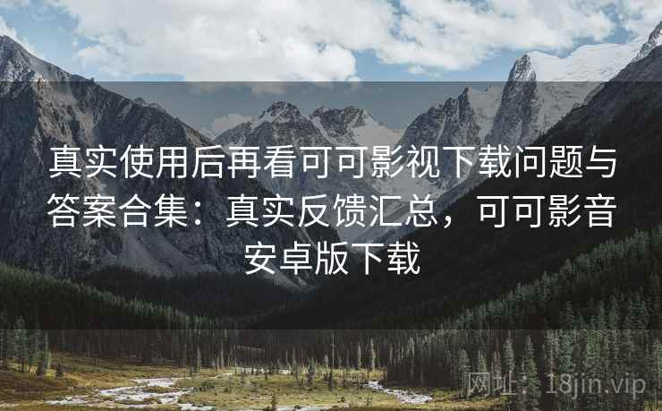真实使用后再看可可影视下载问题与答案合集:真实反馈汇总,可可影音安卓版下载 真实使用后再看可可影视下载问题与答案合集:真实反馈汇总,可可影音安卓版下载