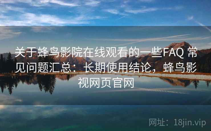 关于蜂鸟影院在线观看的一些FAQ 常见问题汇总:长期使用结论,蜂鸟影视网页官网 关于蜂鸟影院在线观看的一些FAQ 常见问题汇总:长期使用结论,蜂鸟影视网页官网