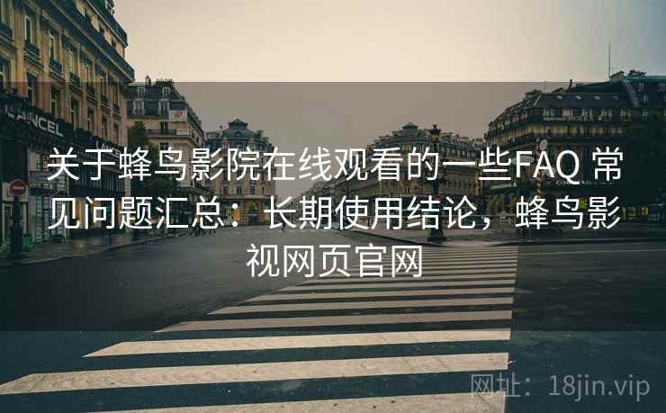 关于蜂鸟影院在线观看的一些FAQ 常见问题汇总：长期使用结论，蜂鸟影视网页官网