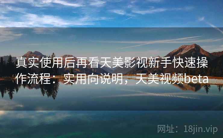 真实使用后再看天美影视新手快速操作流程:实用向说明,天美视频beta 真实使用后再看天美影视新手快速操作流程:实用向说明,天美视频beta