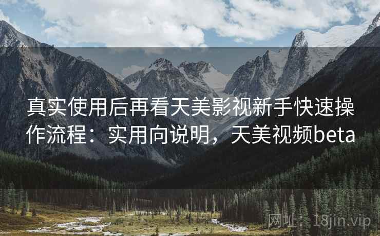 真实使用后再看天美影视新手快速操作流程:实用向说明,天美视频beta 真实使用后再看天美影视新手快速操作流程:实用向说明,天美视频beta