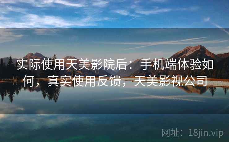 实际使用天美影院后：手机端体验如何，真实使用反馈，天美影视公司
