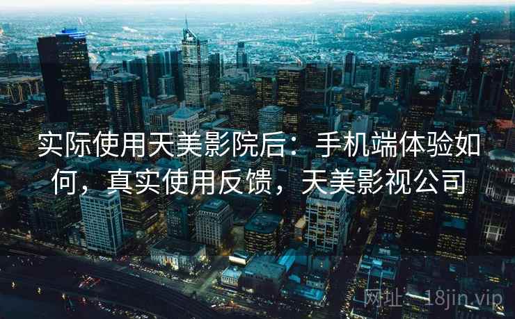 实际使用天美影院后:手机端体验如何,真实使用反馈,天美影视公司 实际使用天美影院后:手机端体验如何,真实使用反馈,天美影视公司