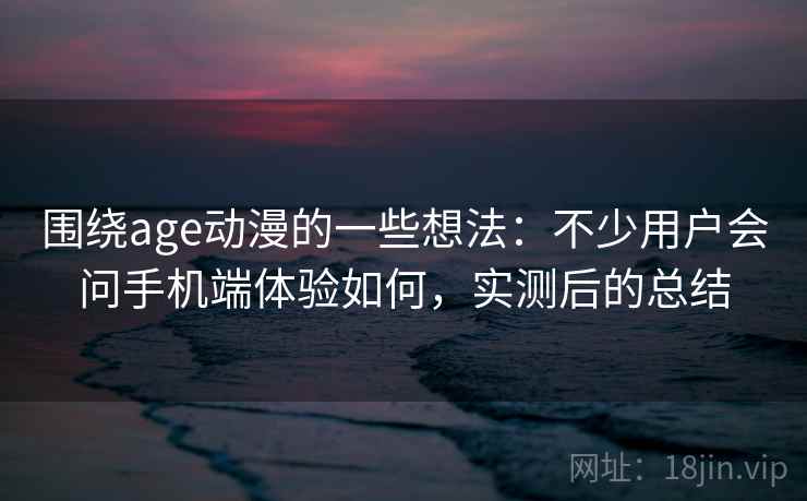围绕age动漫的一些想法:不少用户会问手机端体验如何,实测后的总结 围绕age动漫的一些想法:不少用户会问手机端体验如何,实测后的总结