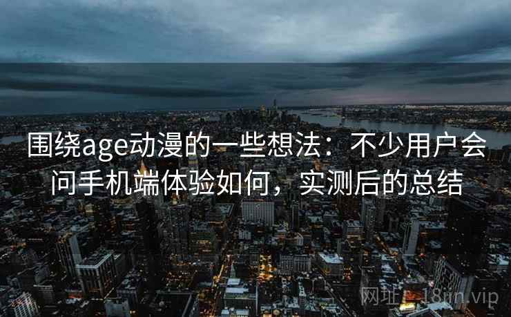 围绕age动漫的一些想法:不少用户会问手机端体验如何,实测后的总结 围绕age动漫的一些想法:不少用户会问手机端体验如何,实测后的总结