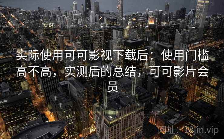 实际使用可可影视下载后:使用门槛高不高,实测后的总结,可可影片会员 实际使用可可影视下载后:使用门槛高不高,实测后的总结,可可影片会员