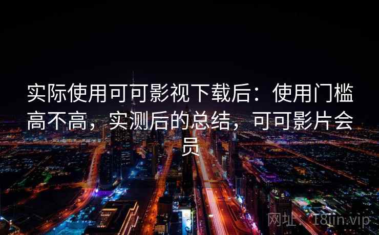 实际使用可可影视下载后:使用门槛高不高,实测后的总结,可可影片会员 实际使用可可影视下载后:使用门槛高不高,实测后的总结,可可影片会员