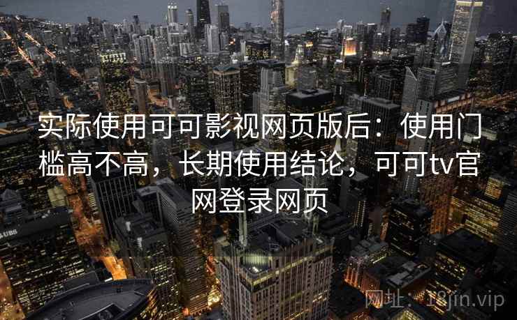 实际使用可可影视网页版后：使用门槛高不高，长期使用结论，可可tv官网登录网页