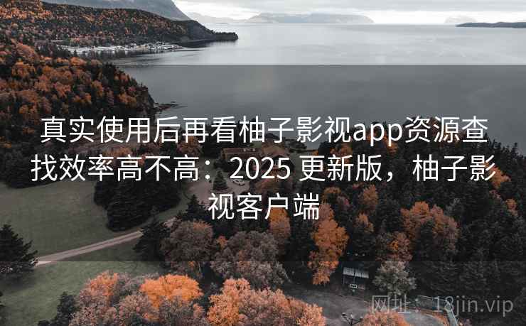 真实使用后再看柚子影视app资源查找效率高不高:2025 更新版,柚子影视客户端 真实使用后再看柚子影视app资源查找效率高不高:2025 更新版,柚子影视客户端