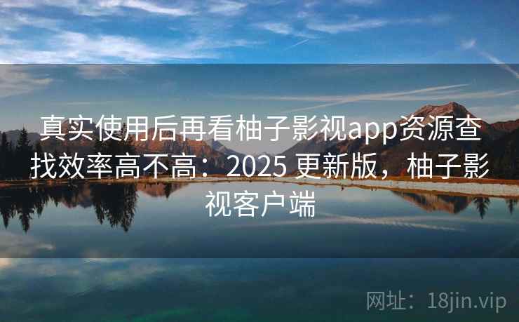 真实使用后再看柚子影视app资源查找效率高不高：2025 更新版，柚子影视客户端