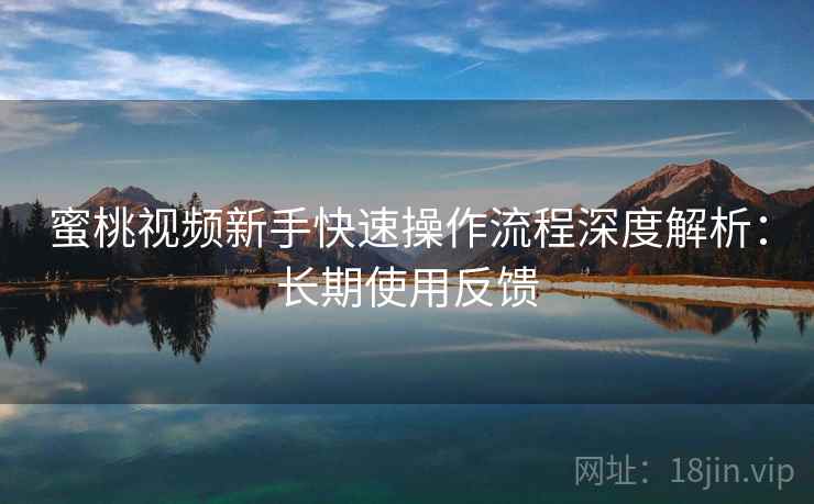 蜜桃视频新手快速操作流程深度解析:长期使用反馈 蜜桃视频新手快速操作流程深度解析:长期使用反馈