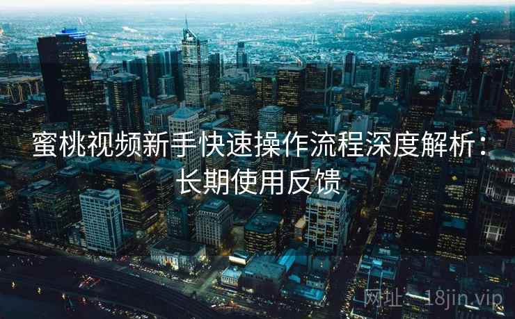 蜜桃视频新手快速操作流程深度解析:长期使用反馈 蜜桃视频新手快速操作流程深度解析:长期使用反馈