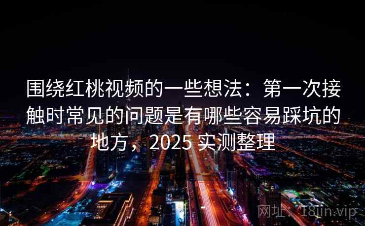 围绕红桃视频的一些想法:第一次接触时常见的问题是有哪些容易踩坑的地方,2025 实测整理 围绕红桃视频的一些想法:第一次接触时常见的问题是有哪些容易踩坑的地方,2025 实测整理