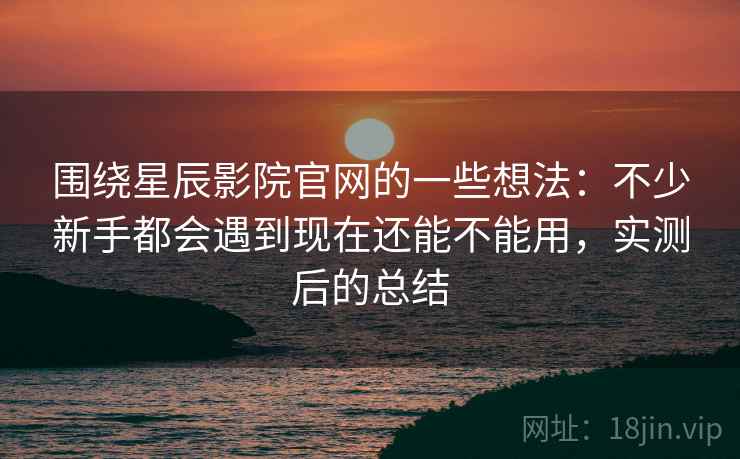 围绕星辰影院官网的一些想法:不少新手都会遇到现在还能不能用,实测后的总结 围绕星辰影院官网的一些想法:不少新手都会遇到现在还能不能用,实测后的总结