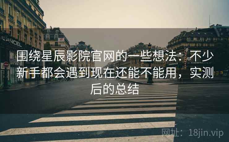 围绕星辰影院官网的一些想法：不少新手都会遇到现在还能不能用，实测后的总结