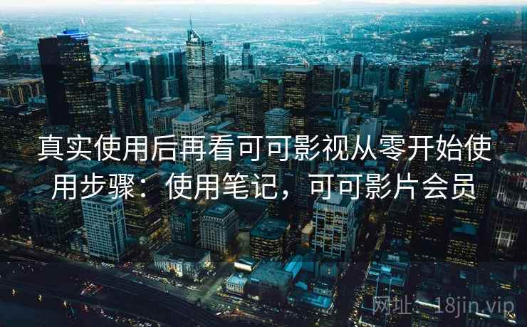 真实使用后再看可可影视从零开始使用步骤：使用笔记，可可影片会员