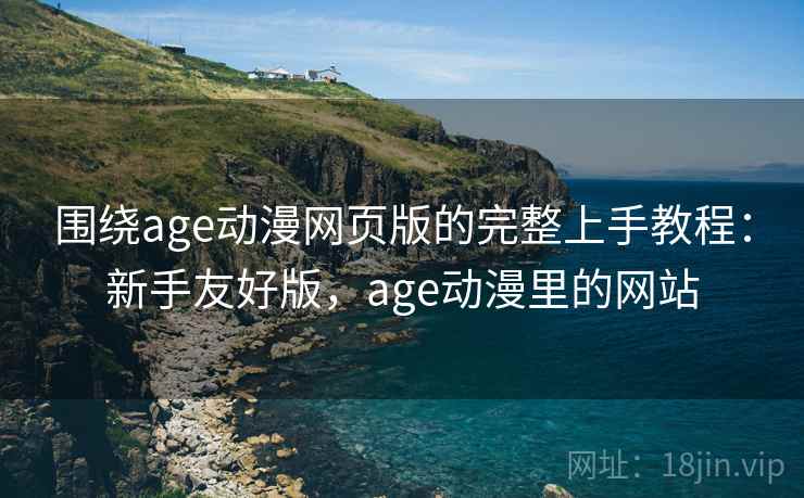 围绕age动漫网页版的完整上手教程：新手友好版，age动漫里的网站