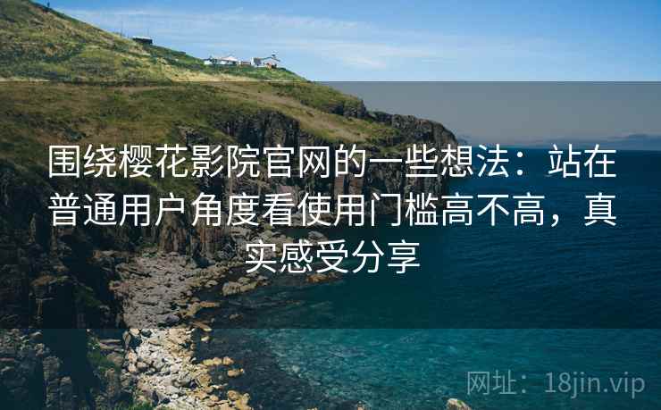 围绕樱花影院官网的一些想法：站在普通用户角度看使用门槛高不高，真实感受分享