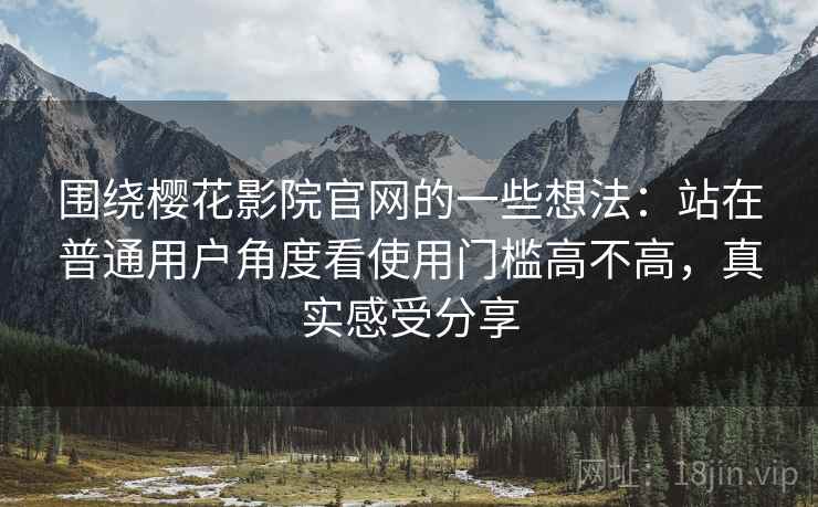 围绕樱花影院官网的一些想法:站在普通用户角度看使用门槛高不高,真实感受分享 围绕樱花影院官网的一些想法:站在普通用户角度看使用门槛高不高,真实感受分享