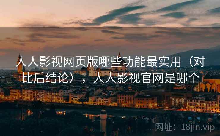 人人影视网页版哪些功能最实用(对比后结论),人人影视官网是哪个 人人影视网页版哪些功能最实用(对比后结论),人人影视官网是哪个