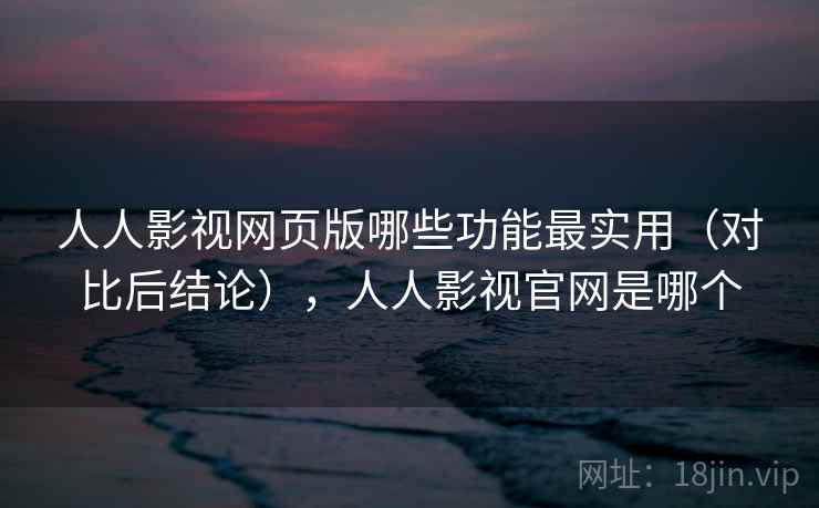 人人影视网页版哪些功能最实用(对比后结论),人人影视官网是哪个 人人影视网页版哪些功能最实用(对比后结论),人人影视官网是哪个