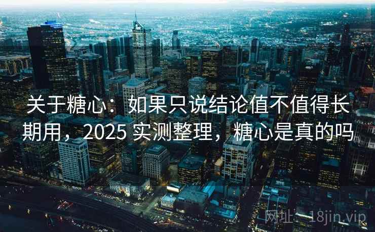 关于糖心:如果只说结论值不值得长期用,2025 实测整理,糖心是真的吗 关于糖心:如果只说结论值不值得长期用,2025 实测整理,糖心是真的吗