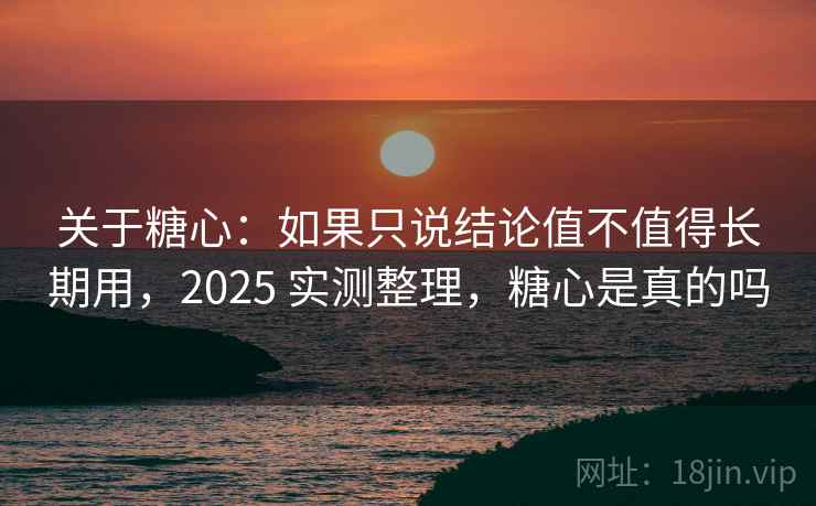关于糖心：如果只说结论值不值得长期用，2025 实测整理，糖心是真的吗
