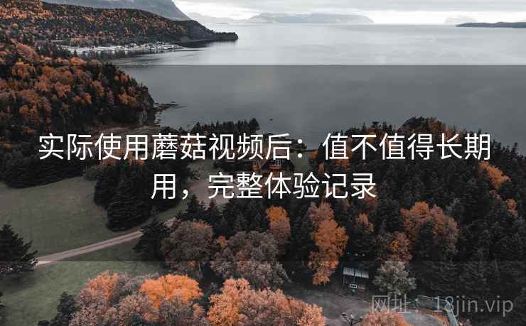 实际使用蘑菇视频后：值不值得长期用，完整体验记录